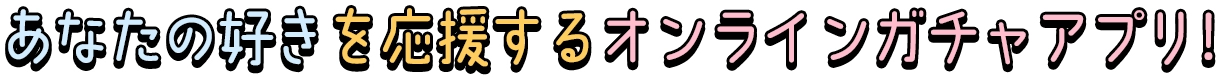 あなたの好きを応援するオンラインガチャアプリ!